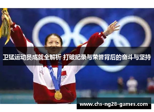 卫猛运动员成就全解析 打破纪录与荣誉背后的奋斗与坚持 卫猛运动员成就全解析 打破纪录与荣誉背后的奋斗与坚持