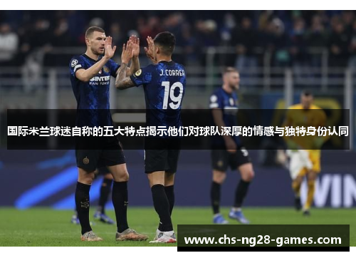 国际米兰球迷自称的五大特点揭示他们对球队深厚的情感与独特身份认同 国际米兰球迷自称的五大特点揭示他们对球队深厚的情感与独特身份认同