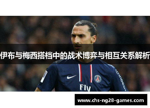 伊布与梅西搭档中的战术博弈与相互关系解析 伊布与梅西搭档中的战术博弈与相互关系解析