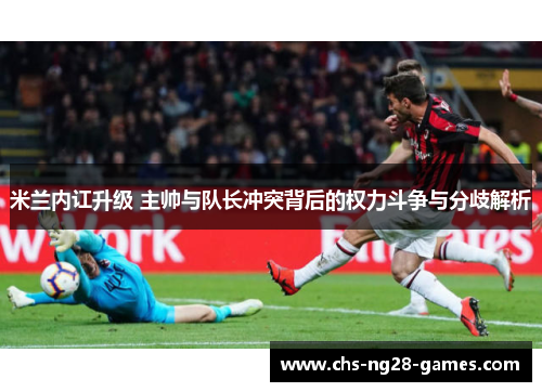 米兰内讧升级 主帅与队长冲突背后的权力斗争与分歧解析