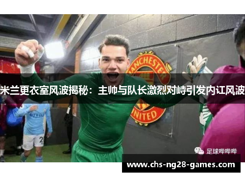 米兰更衣室风波揭秘：主帅与队长激烈对峙引发内讧风波