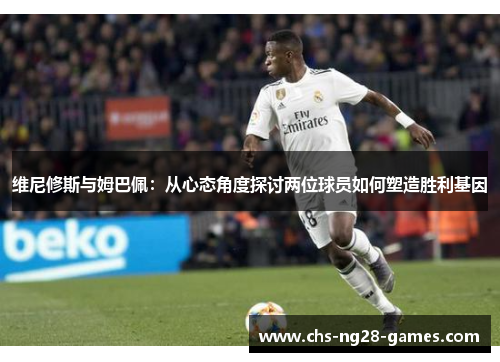 维尼修斯与姆巴佩：从心态角度探讨两位球员如何塑造胜利基因