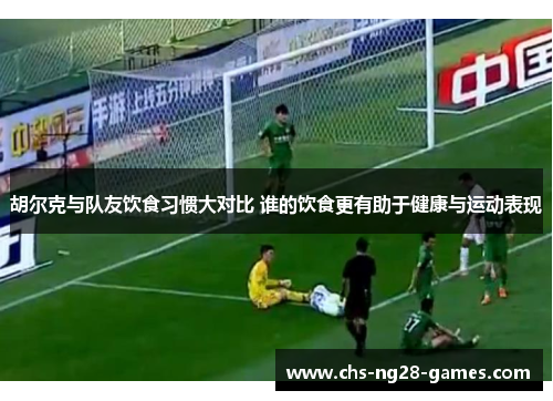 胡尔克与队友饮食习惯大对比 谁的饮食更有助于健康与运动表现