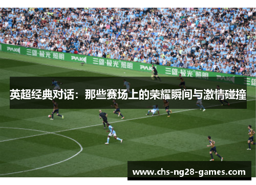 英超经典对话:那些赛场上的荣耀瞬间与激情碰撞 英超经典对话:那些赛场上的荣耀瞬间与激情碰撞