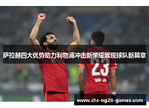 萨拉赫四大优势助力利物浦冲击新荣耀展现球队新篇章