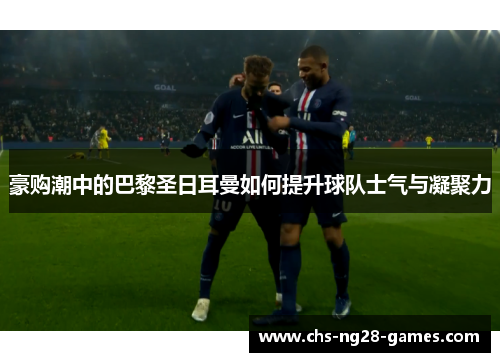 豪购潮中的巴黎圣日耳曼如何提升球队士气与凝聚力 豪购潮中的巴黎圣日耳曼如何提升球队士气与凝聚力