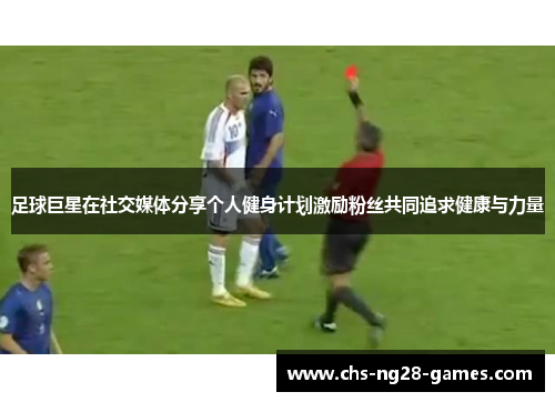 足球巨星在社交媒体分享个人健身计划激励粉丝共同追求健康与力量