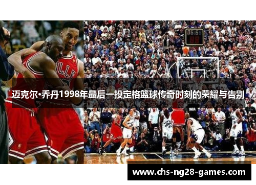 迈克尔·乔丹1998年最后一投定格篮球传奇时刻的荣耀与告别 迈克尔·乔丹1998年最后一投定格篮球传奇时刻的荣耀与告别