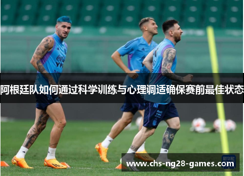 阿根廷队如何通过科学训练与心理调适确保赛前最佳状态