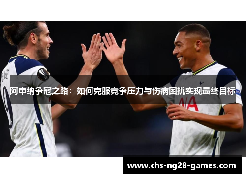 阿申纳争冠之路:如何克服竞争压力与伤病困扰实现最终目标 阿申纳争冠之路:如何克服竞争压力与伤病困扰实现最终目标