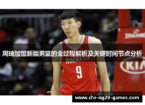 周琦加盟新疆男篮的全过程解析及关键时间节点分析 周琦加盟新疆男篮的全过程解析及关键时间节点分析