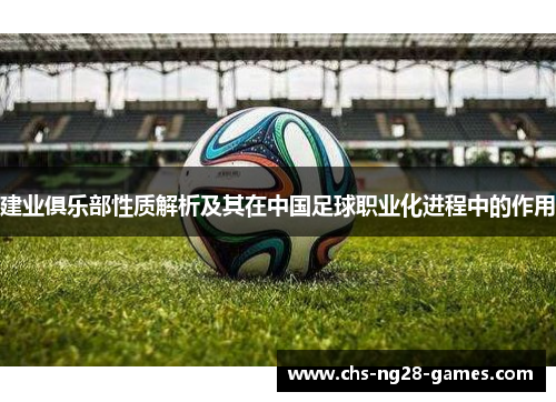 建业俱乐部性质解析及其在中国足球职业化进程中的作用