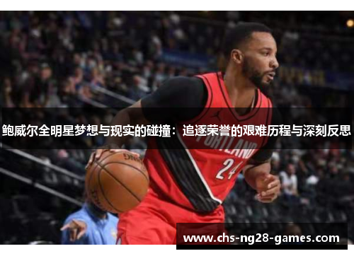 鲍威尔全明星梦想与现实的碰撞:追逐荣誉的艰难历程与深刻反思 鲍威尔全明星梦想与现实的碰撞:追逐荣誉的艰难历程与深刻反思