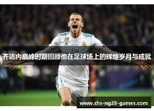 齐达内巅峰时期回顾他在足球场上的辉煌岁月与成就