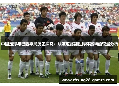 中国足球与巴西平局历史探究:从友谊赛到世界杯赛场的较量分析 中国足球与巴西平局历史探究:从友谊赛到世界杯赛场的较量分析