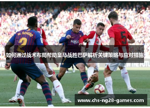 如何通过战术布局帮助皇马战胜巴萨解析关键策略与应对措施 如何通过战术布局帮助皇马战胜巴萨解析关键策略与应对措施