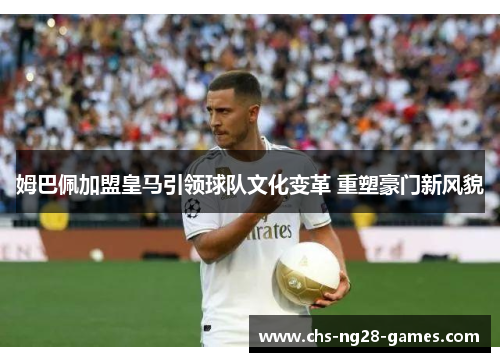 姆巴佩加盟皇马引领球队文化变革 重塑豪门新风貌 姆巴佩加盟皇马引领球队文化变革 重塑豪门新风貌