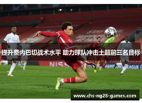 提升费内巴切战术水平 助力球队冲击土超前三名目标 提升费内巴切战术水平 助力球队冲击土超前三名目标