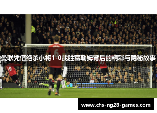 曼联凭借绝杀小将1-0战胜富勒姆背后的精彩与隐秘故事 曼联凭借绝杀小将1-0战胜富勒姆背后的精彩与隐秘故事