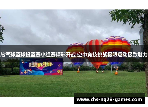 热气球篮球投篮赛小组赛精彩开战 空中竞技挑战极限运动极致魅力 热气球篮球投篮赛小组赛精彩开战 空中竞技挑战极限运动极致魅力