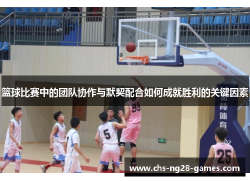 篮球比赛中的团队协作与默契配合如何成就胜利的关键因素 篮球比赛中的团队协作与默契配合如何成就胜利的关键因素