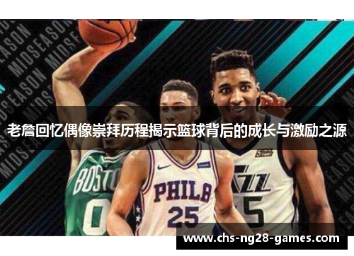 老詹回忆偶像崇拜历程揭示篮球背后的成长与激励之源 老詹回忆偶像崇拜历程揭示篮球背后的成长与激励之源
