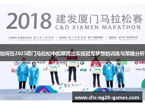 如何在2025厦门马拉松中脱颖而出实现冠军梦想的训练与策略分析 如何在2025厦门马拉松中脱颖而出实现冠军梦想的训练与策略分析
