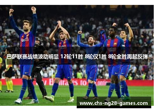 巴萨联赛战绩波动明显 12轮11胜 8轮仅1胜 8轮全胜再起反弹 巴萨联赛战绩波动明显 12轮11胜 8轮仅1胜 8轮全胜再起反弹