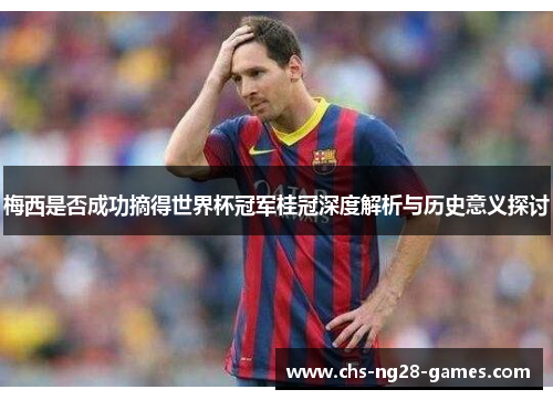 梅西是否成功摘得世界杯冠军桂冠深度解析与历史意义探讨
