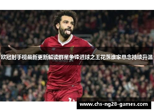欧冠射手榜最新更新解读群星争锋进球之王花落谁家悬念持续升温 欧冠射手榜最新更新解读群星争锋进球之王花落谁家悬念持续升温