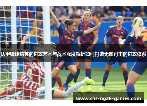 法甲锋线精英的进攻艺术与战术深度解析如何打造无懈可击的进攻体系 法甲锋线精英的进攻艺术与战术深度解析如何打造无懈可击的进攻体系