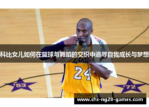 科比女儿如何在篮球与舞蹈的交织中追寻自我成长与梦想 科比女儿如何在篮球与舞蹈的交织中追寻自我成长与梦想