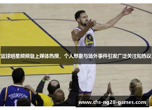 篮球明星频频登上媒体热搜,个人形象与场外事件引发广泛关注和热议 篮球明星频频登上媒体热搜,个人形象与场外事件引发广泛关注和热议