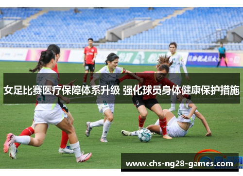 女足比赛医疗保障体系升级 强化球员身体健康保护措施