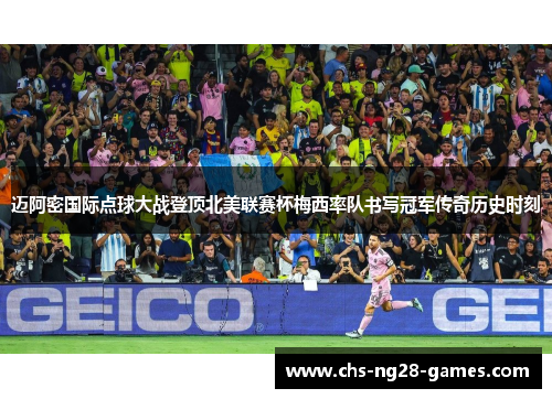 迈阿密国际点球大战登顶北美联赛杯梅西率队书写冠军传奇历史时刻 迈阿密国际点球大战登顶北美联赛杯梅西率队书写冠军传奇历史时刻