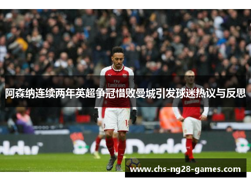 阿森纳连续两年英超争冠惜败曼城引发球迷热议与反思 阿森纳连续两年英超争冠惜败曼城引发球迷热议与反思