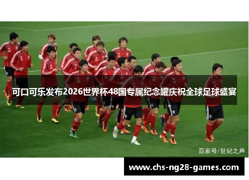 可口可乐发布2026世界杯48国专属纪念罐庆祝全球足球盛宴 可口可乐发布2026世界杯48国专属纪念罐庆祝全球足球盛宴
