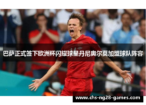 巴萨正式签下欧洲杯闪耀球星丹尼奥尔莫加盟球队阵容