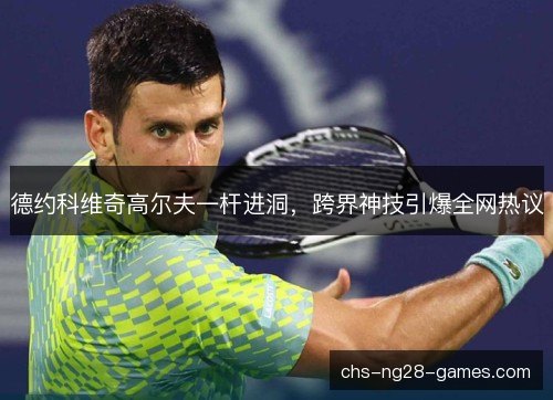 德约科维奇高尔夫一杆进洞,跨界神技引爆全网热议 德约科维奇高尔夫一杆进洞,跨界神技引爆全网热议