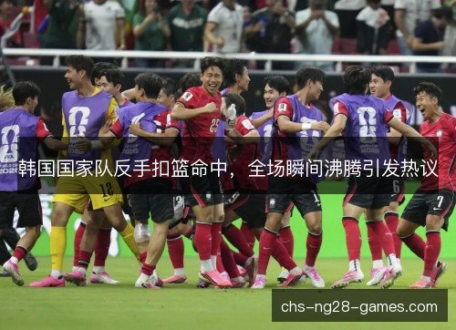 韩国国家队反手扣篮命中，全场瞬间沸腾引发热议